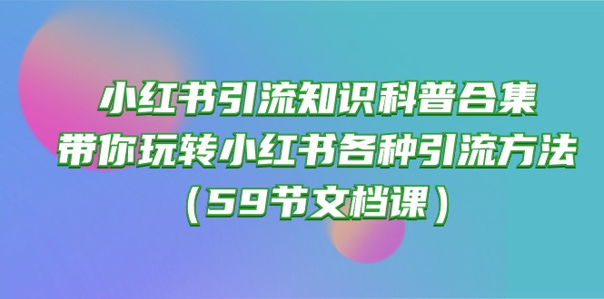 (10223期)小红书引流知识科普合集,带你玩转小红书各种引流方法(59节文档课)-4503资源库