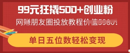 99元狂撬500+创业粉,单日五位数轻松变现,网创朋友圈投放教程-轻创终点站