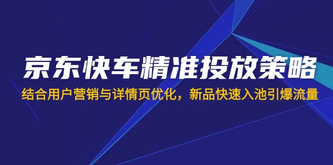 （14185期）京东快车精准投放策略，结合用户营销与详情页优化，新品快速入池引爆流量-轻创终点站