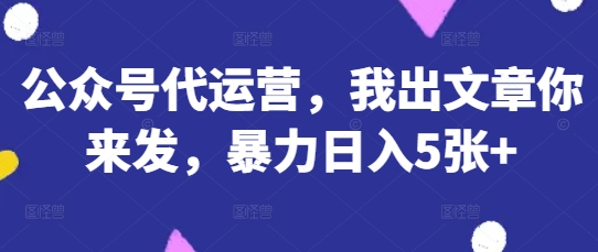 公众号代运营,我出文章你来发,暴力日入5张+【揭秘】-轻创终点站